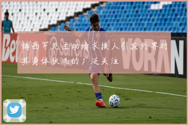 梅西罕见主动请求换人引发外界对其身体状况的广泛关注