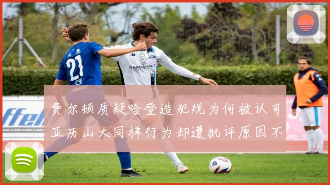 费尔顿质疑哈登造犯规为何被认可亚历山大同样行为却遭批评原因不明
