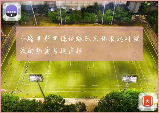 小塔里斯里德谈球队文化表达对波波的热爱与适应性
