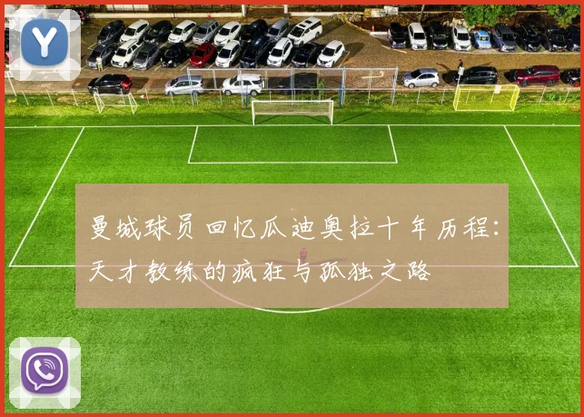 曼城球员回忆瓜迪奥拉十年历程：天才教练的疯狂与孤独之路