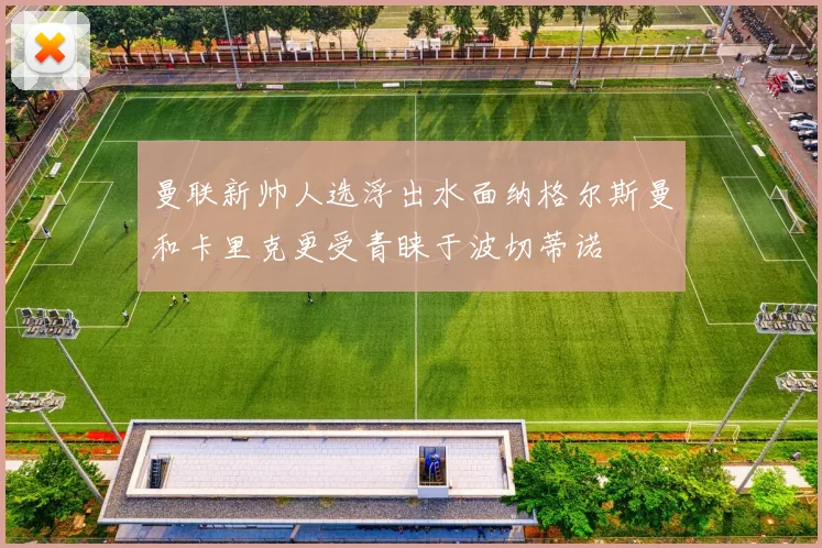 曼联新帅人选浮出水面纳格尔斯曼和卡里克更受青睐于波切蒂诺