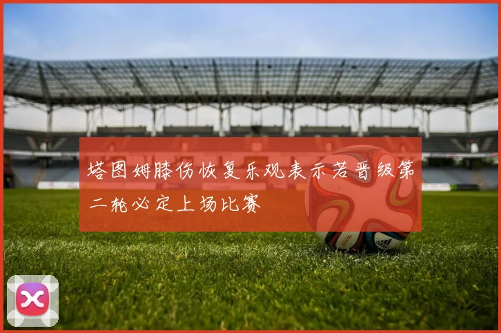 塔图姆膝伤恢复乐观表示若晋级第二轮必定上场比赛