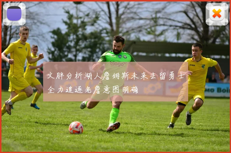 文胖分析湖人詹姆斯未来去留勇士全力追逐老詹意图明确