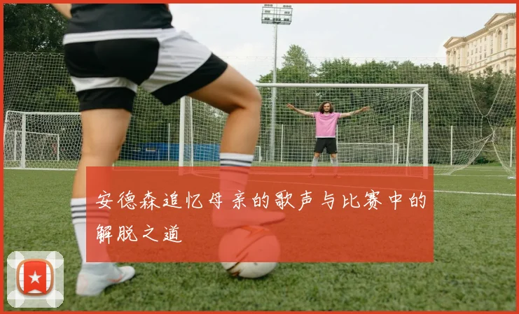 安德森追忆母亲的歌声与比赛中的解脱之道