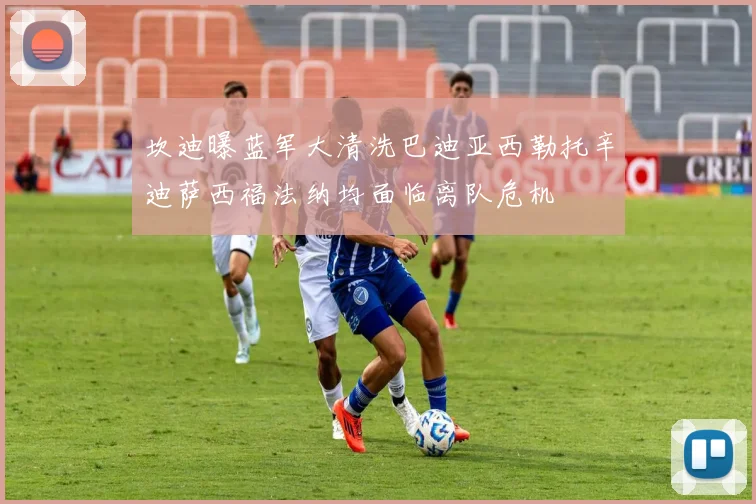 坎迪曝蓝军大清洗巴迪亚西勒托辛迪萨西福法纳均面临离队危机