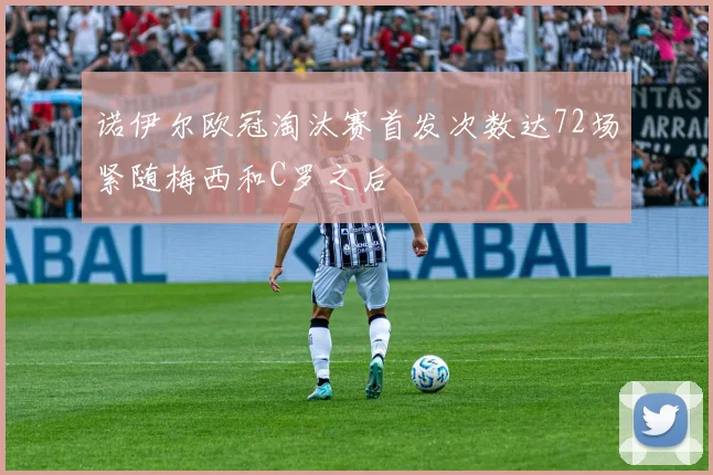 诺伊尔欧冠淘汰赛首发次数达72场紧随梅西和C罗之后