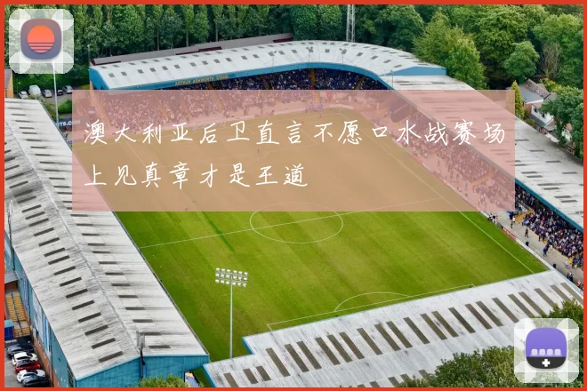 澳大利亚后卫直言不愿口水战赛场上见真章才是王道