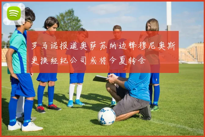 罗马诺报道奥萨苏纳边锋穆尼奥斯更换经纪公司或将今夏转会