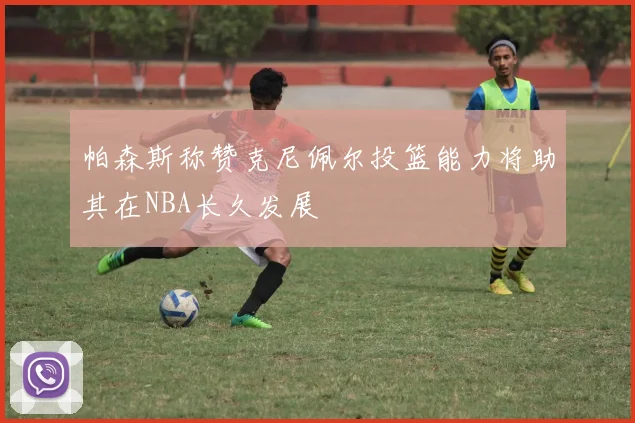 帕森斯称赞克尼佩尔投篮能力将助其在NBA长久发展