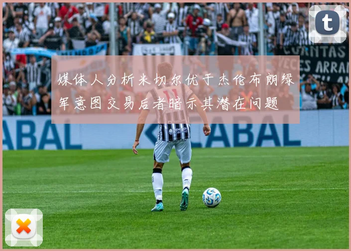媒体人分析米切尔优于杰伦布朗绿军意图交易后者暗示其潜在问题