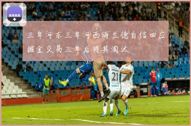 三年河东三年河西海兰德自信回应掘金交易三年后将其淘汰
