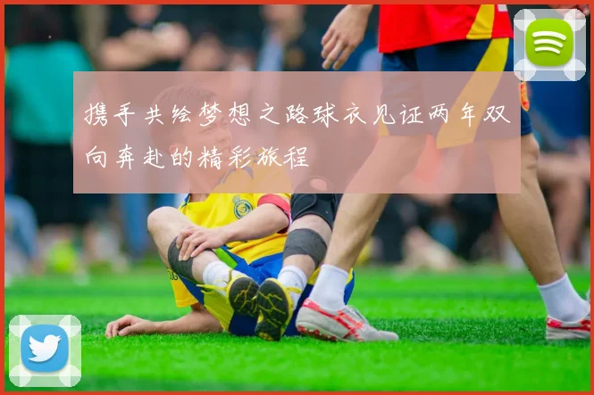 携手共绘梦想之路球衣见证两年双向奔赴的精彩旅程