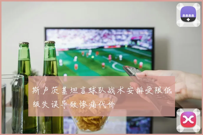 斯卢茨基坦言球队战术安排受限低级失误导致惨痛代价