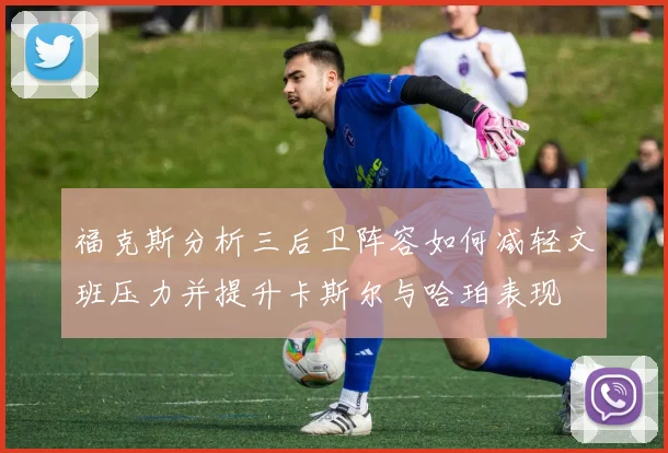 福克斯分析三后卫阵容如何减轻文班压力并提升卡斯尔与哈珀表现