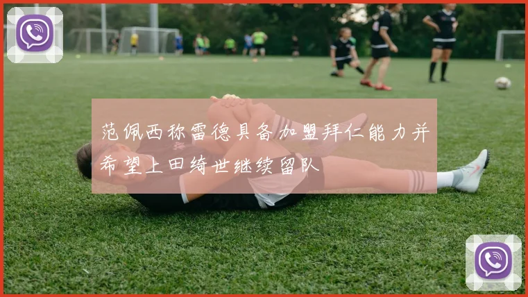范佩西称雷德具备加盟拜仁能力并希望上田绮世继续留队