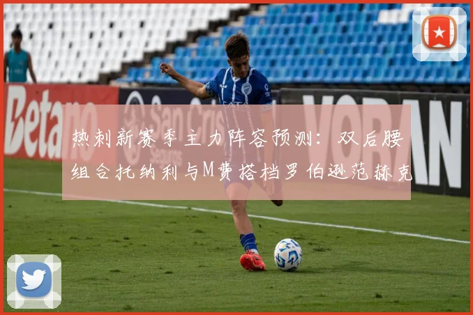 热刺新赛季主力阵容预测：双后腰组合托纳利与M费搭档罗伯逊范赫克加盟