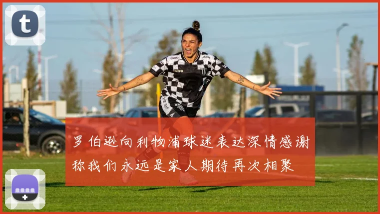 罗伯逊向利物浦球迷表达深情感谢称我们永远是家人期待再次相聚