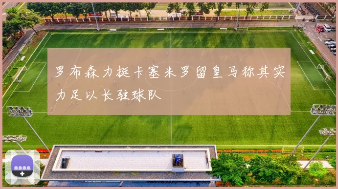 罗布森力挺卡塞米罗留皇马称其实力足以长驻球队
