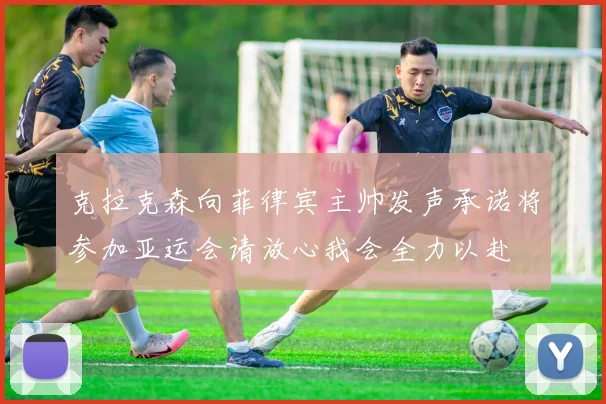 克拉克森向菲律宾主帅发声承诺将参加亚运会请放心我会全力以赴