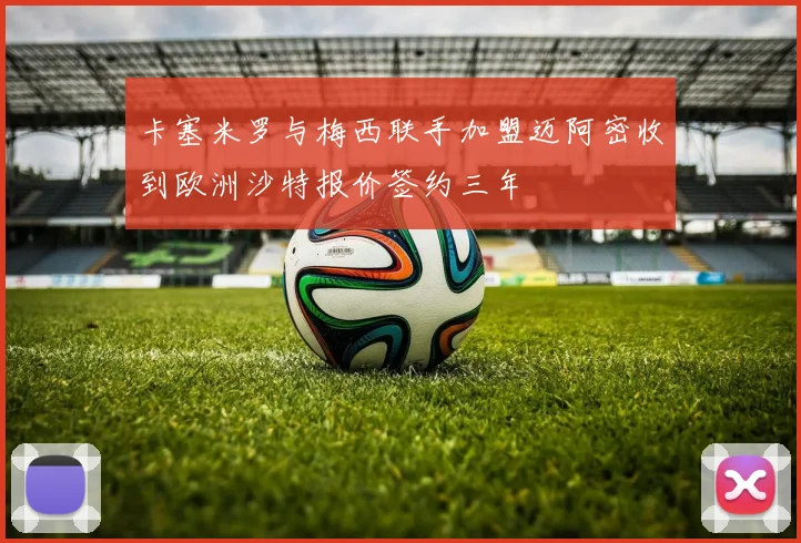 卡塞米罗与梅西联手加盟迈阿密收到欧洲沙特报价签约三年