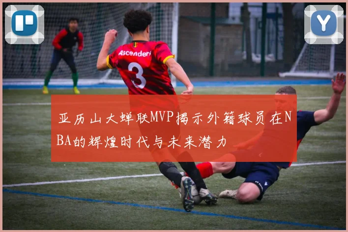 亚历山大蝉联MVP揭示外籍球员在NBA的辉煌时代与未来潜力