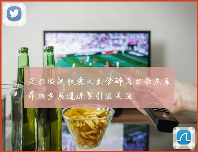 皮尔洛执教意大利梦碎马尔蒂尼莱昂纳多或遭连累引发关注